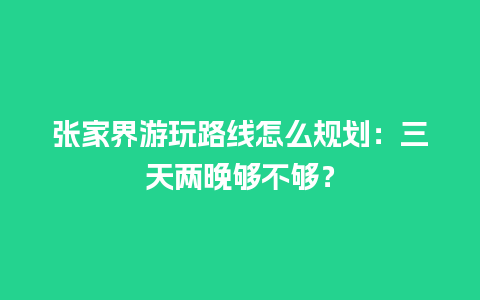 张家界游玩路线怎么规划：三天两晚够不够？