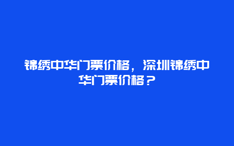 锦绣中华门票价格，深圳锦绣中华门票价格？