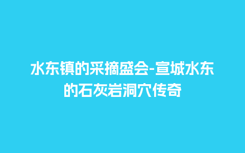 水东镇的采摘盛会-宣城水东的石灰岩洞穴传奇