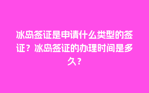 冰岛签证是申请什么类型的签证？冰岛签证的办理时间是多久？