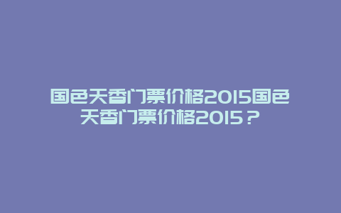 国色天香门票价格2024国色天香门票价格2024？