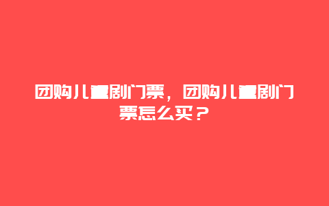 团购儿童剧门票，团购儿童剧门票怎么买？