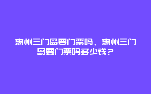 惠州三门岛要门票吗，惠州三门岛要门票吗多少钱？