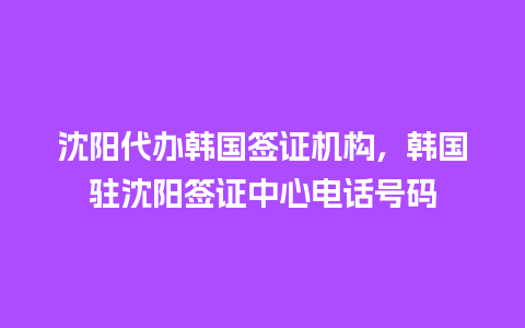 沈阳代办韩国签证机构，韩国驻沈阳签证中心电话号码