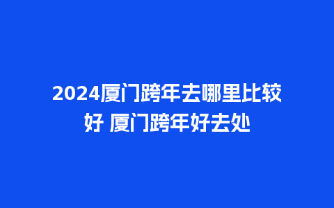 2024厦门跨年去哪里比较好 厦门跨年好去处