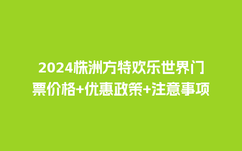 2024株洲方特欢乐世界门票价格+优惠政策+注意事项