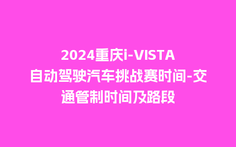 2024重庆i-VISTA自动驾驶汽车挑战赛时间-交通管制时间及路段