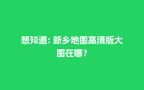 想知道: 新乡地图高清版大图在哪？