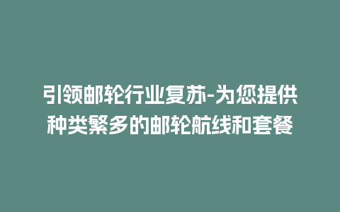 引领邮轮行业复苏-为您提供种类繁多的邮轮航线和套餐