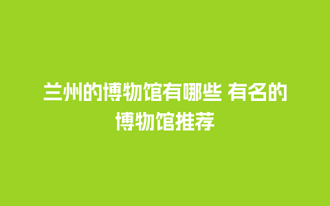 兰州的博物馆有哪些 有名的博物馆推荐