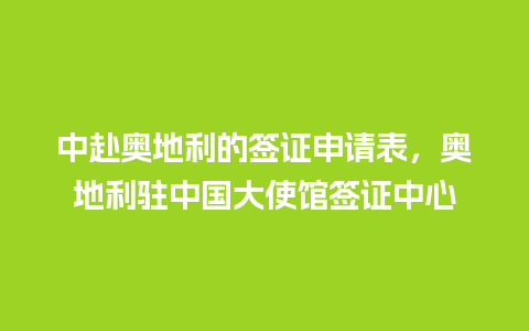 中赴奥地利的签证申请表，奥地利驻中国大使馆签证中心