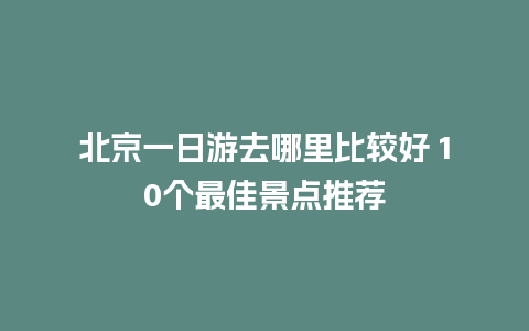 北京一日游去哪里比较好 10个最佳景点推荐