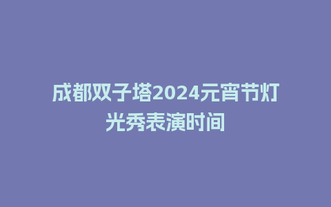 成都双子塔2024元宵节灯光秀表演时间