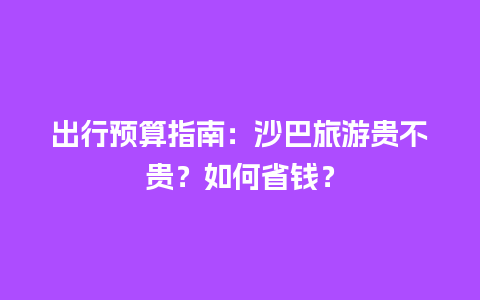 出行预算指南：沙巴旅游贵不贵？如何省钱？