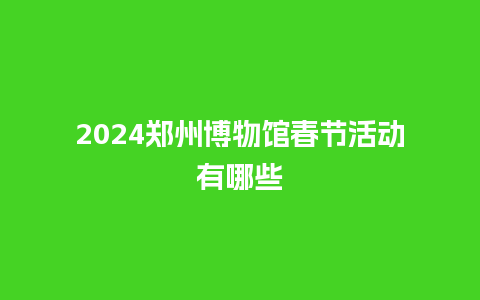 2024郑州博物馆春节活动有哪些