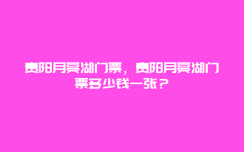 贵阳月亮湖门票，贵阳月亮湖门票多少钱一张？