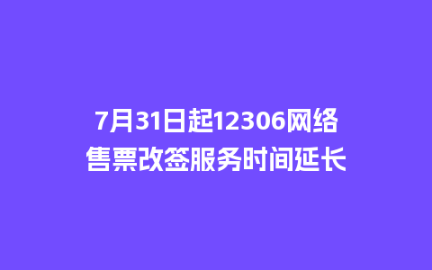 7月31日起12306网络售票改签服务时间延长