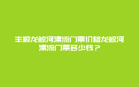 丰顺龙鲸河漂流门票价格龙鲸河漂流门票多少钱？