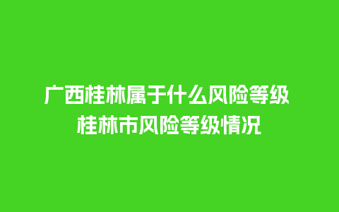 广西桂林属于什么风险等级 桂林市风险等级情况