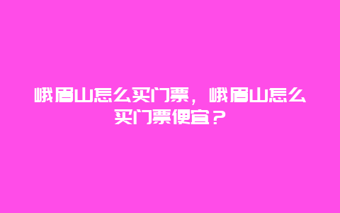 峨眉山怎么买门票，峨眉山怎么买门票便宜？