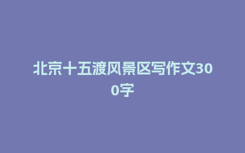 北京十五渡风景区写作文300字