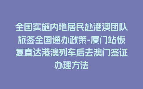 全国实施内地居民赴港澳团队旅签全国通办政策-厦门站恢复直达港澳列车后去澳门签证办理方法