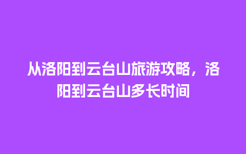 从洛阳到云台山旅游攻略，洛阳到云台山多长时间