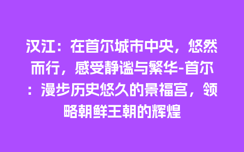 汉江：在首尔城市中央，悠然而行，感受静谧与繁华-首尔：漫步历史悠久的景福宫，领略朝鲜王朝的辉煌