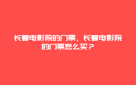 长春电影院的门票，长春电影院的门票怎么买？