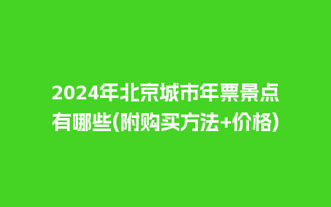 2024年北京城市年票景点有哪些(附购买方法+价格)