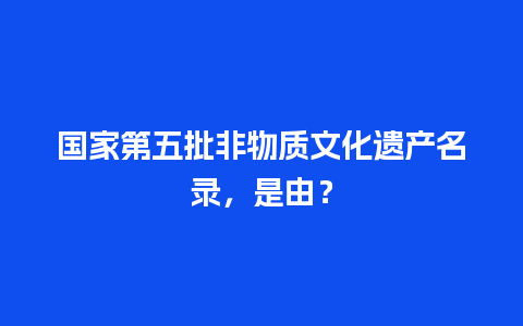 国家第五批非物质文化遗产名录，是由？