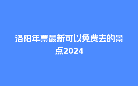 洛阳年票最新可以免费去的景点2024