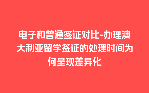 电子和普通签证对比-办理澳大利亚留学签证的处理时间为何呈现差异化