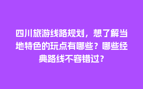 四川旅游线路规划，想了解当地特色的玩点有哪些？哪些经典路线不容错过？