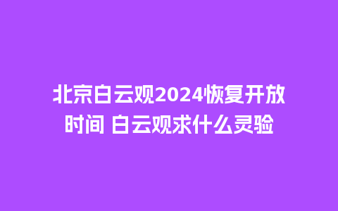 北京白云观2024恢复开放时间 白云观求什么灵验