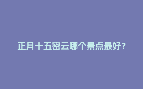 正月十五密云哪个景点最好？