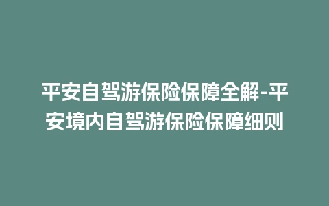 平安自驾游保险保障全解-平安境内自驾游保险保障细则