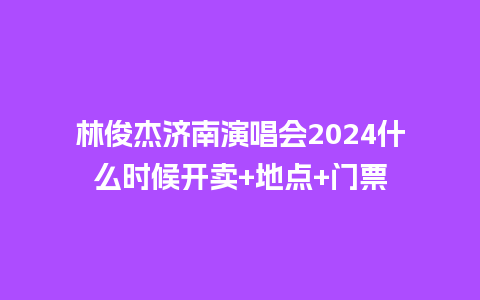 林俊杰济南演唱会2024什么时候开卖+地点+门票