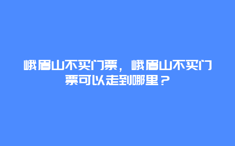 峨眉山不买门票，峨眉山不买门票可以走到哪里？