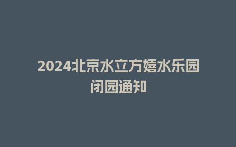 2024北京水立方嬉水乐园闭园通知