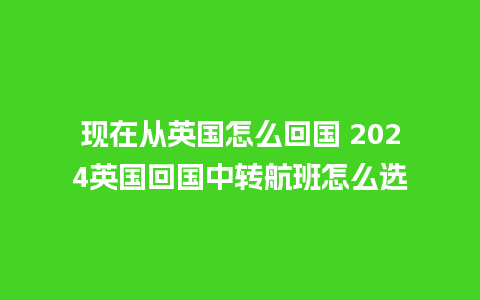 现在从英国怎么回国 2024英国回国中转航班怎么选