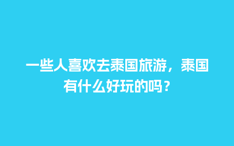 一些人喜欢去泰国旅游，泰国有什么好玩的吗？