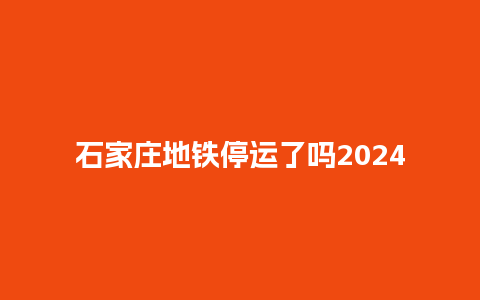 石家庄地铁停运了吗2024