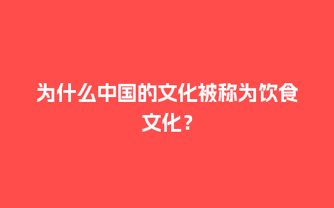 为什么中国的文化被称为饮食文化？