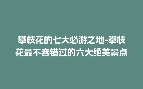 攀枝花的七大必游之地-攀枝花最不容错过的六大绝美景点