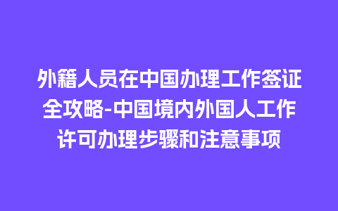 外籍人员在中国办理工作签证全攻略-中国境内外国人工作许可办理步骤和注意事项