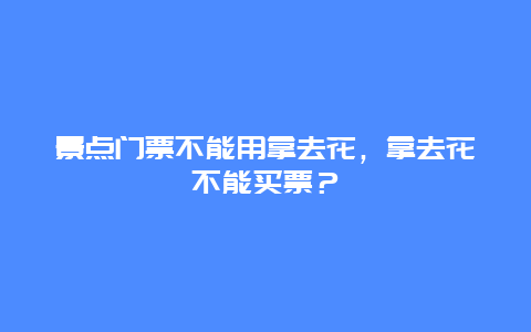 景点门票不能用拿去花，拿去花不能买票？