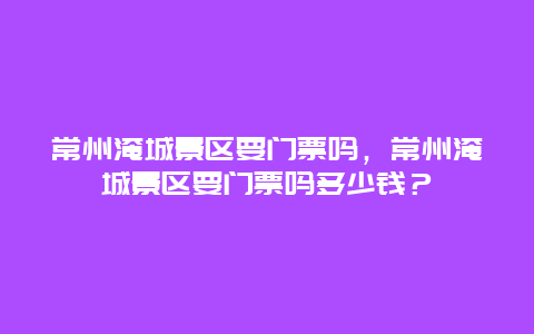 常州淹城景区要门票吗，常州淹城景区要门票吗多少钱？