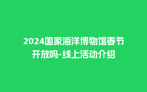 2024国家海洋博物馆春节开放吗-线上活动介绍