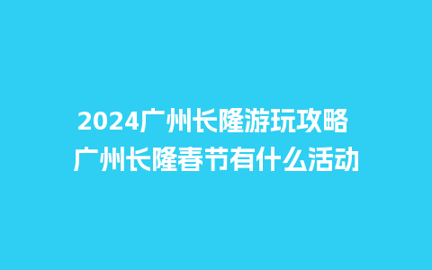 2024广州长隆游玩攻略 广州长隆春节有什么活动